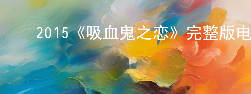毕金超的动漫综艺大全,2015《吸血鬼之恋》完整版电影/在线观看/百度云-美剧天堂